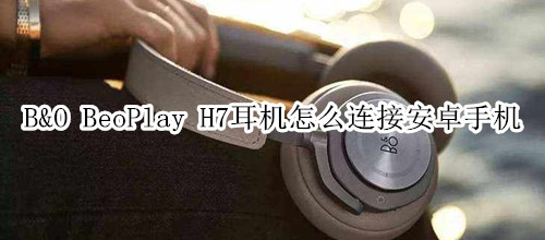 B&O BeoPlay H7耳机怎么连接安卓手机