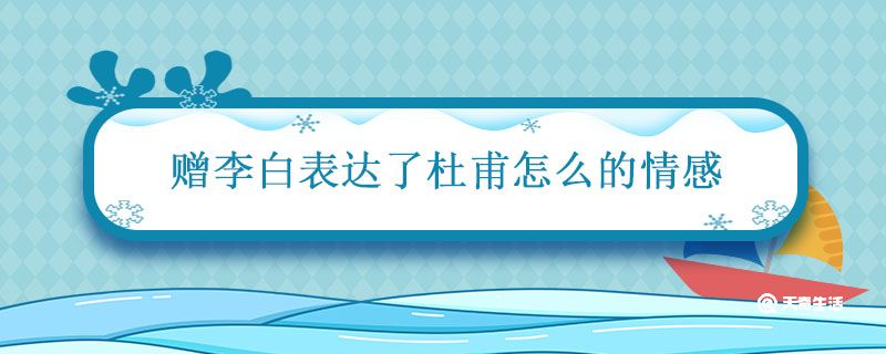 赠李白表达了杜甫怎么的情感 赠李白中塑造的李白的形象