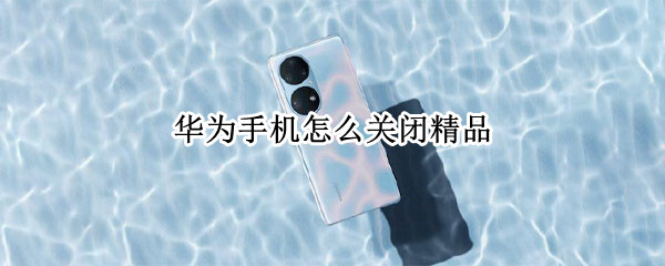华为手机怎么关闭精品（华为手机怎么关闭精品应用）