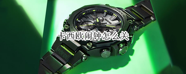 卡西欧闹钟怎么关 卡西欧闹钟怎么关闭一直个几分钟响一次