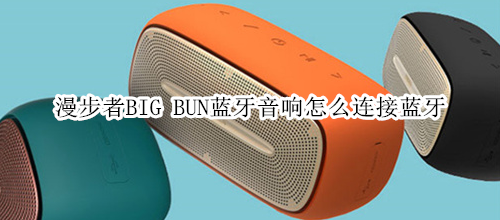 漫步者BIG BUN蓝牙音响怎么连接蓝牙