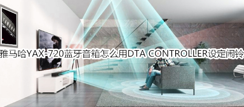 雅马哈YAX-720无线蓝牙音箱怎么利用 DTA CONTROLLER 设定闹铃