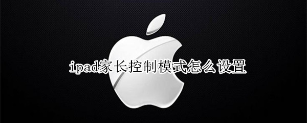 ipad家长控制模式怎么设置（ipad家长控制如何设置）