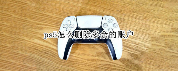 ps5怎么删除多余的账户（ps5删除账户会删除游戏吗）