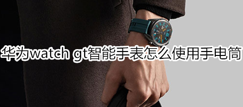 华为watch gt智能手表怎么使用手电筒