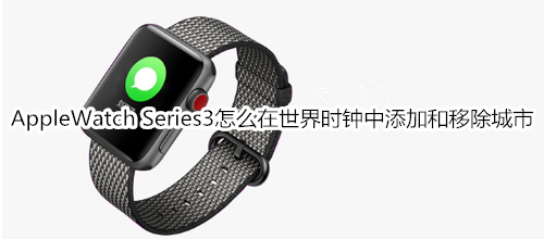 Apple Watch Series 3怎么在世界时钟中添加和移除城市