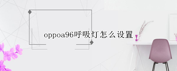 oppoa96呼吸灯怎么设置 oppoa96呼吸灯怎么设置颜色
