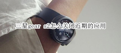 三星gear s2怎么关闭近期的应用