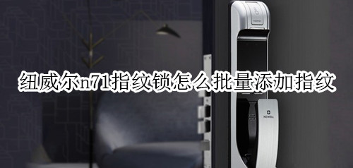 纽威尔n71指纹锁怎么批量添加指纹