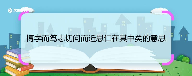 博学而笃志切问而近思仁在其中矣的意思 博学而笃志切问而近思仁在其中矣的翻译