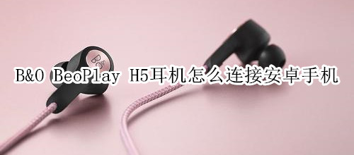 B&O BeoPlay H5耳机怎么连接安卓手机