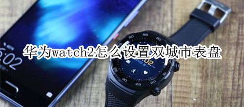 华为watch2怎么设置双城市表盘