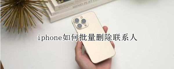 iphone如何批量删除联系人（iphone如何批量删除联系人电话号码）