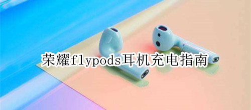 荣耀flypods耳机充电指南