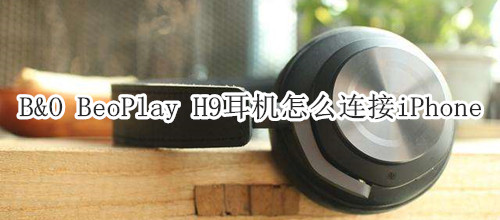 B&O BeoPlay H9耳机怎么连接iPhone