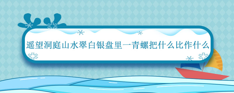 遥望洞庭山水翠白银盘里一青螺把什么比作什么 翠白银盘里一青螺把什么比作什么