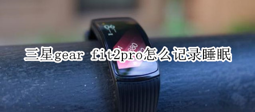 三星gear fit2pro怎么记录睡眠