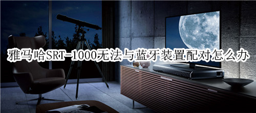 雅马哈SRT-1000回音壁音箱无法与蓝牙装置配对怎么办