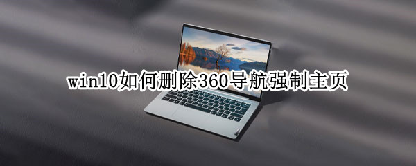 win10如何删除360导航强制主页 win10彻底删除360导航