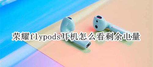 荣耀flypods耳机怎么看剩余电量