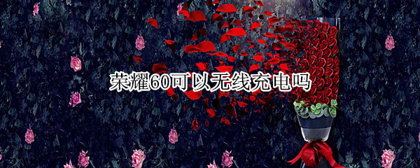 荣耀60可以无线充电吗(荣耀手机只能充电到60)