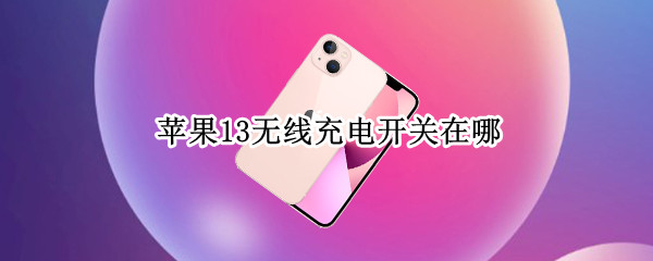 苹果13无线充电开关在哪 苹果13手机无线充电设置在哪里