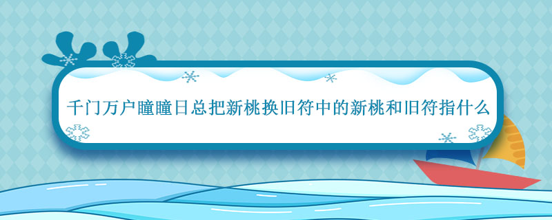 千门万户瞳瞳日总把新桃换旧符中的新桃和旧符指什么 千门万户瞳瞳日总把新桃换旧符中的新桃和旧符是什么