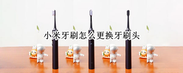 小米牙刷怎么更换牙刷头（小米电动牙刷怎样换头）
