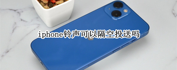 iphone铃声可以隔空投送吗 iphone手机铃声能不能隔空