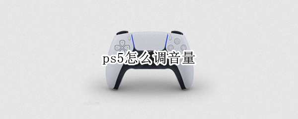 ps5怎么调音量 ps5如何调音量
