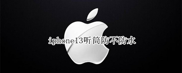 iphone13听筒防不防水 iphone 11听筒防水吗