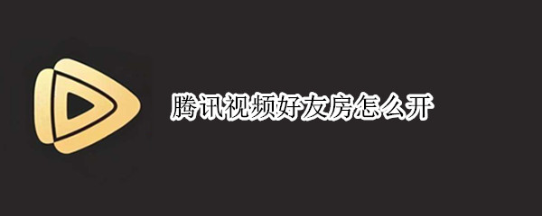腾讯视频好友房怎么开 腾讯视频好友房怎么开链接