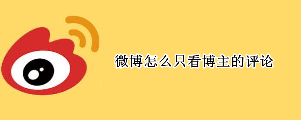 微博怎么只看博主的评论（微博怎么不看博主回复评论）