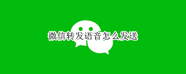 微信转发语音怎么发送 微信语音怎么转发