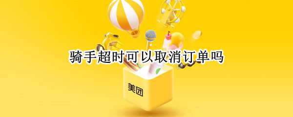 骑手超时可以取消订单吗 超时订单取消了对骑手有什么影响