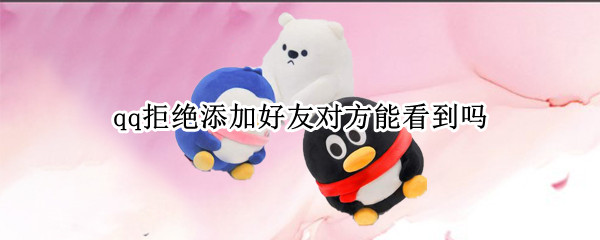 qq拒绝添加好友对方能看到吗（qq好友拒绝添加在哪能看到）
