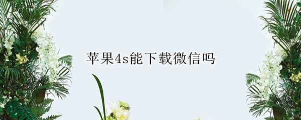 苹果4s能下载微信吗（苹果4s怎么能下载微信）