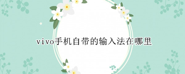 vivo手机自带的输入法在哪里 vivo自带输入法在哪里设置