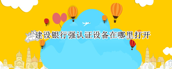 建设银行强认证设备在哪里打开（建设银行强制认证设备在哪里）