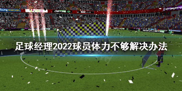 足球经理2022球员体力不够怎么办 足球经理2022球员体力