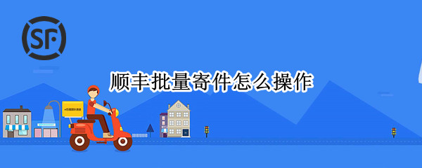 顺丰批量寄件怎么操作（在顺丰批量寄件如何操作）