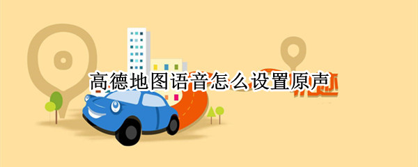 高德地图语音怎么设置原声 高德地图如何设置原声音