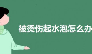 被烫伤起水泡怎么办 被烫伤起水泡的急救方法