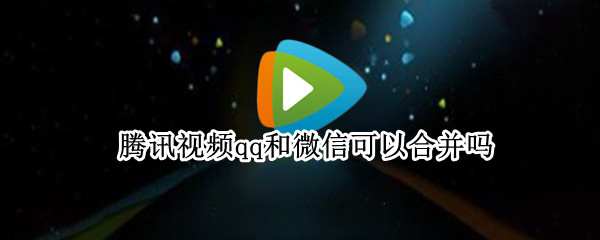 腾讯视频qq和微信可以合并吗 腾讯视频qq和微信可以互通吗