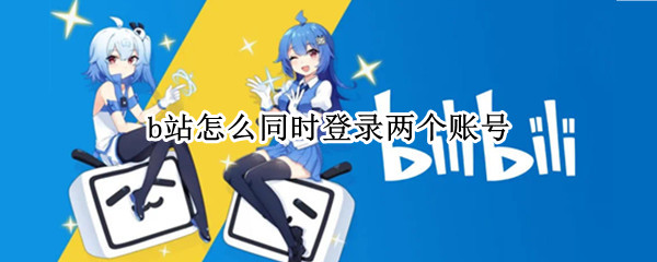 b站怎么同时登录两个账号(b站账号能两个人同时登陆吗)
