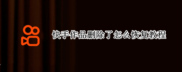 快手作品删除了怎么恢复教程 快手作品删除怎样恢复