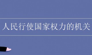 人民行使国家权力的机关是什么 国家权力机关是指什么
