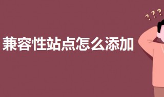 兼容性站点怎么添加 添加兼容性站点的教程