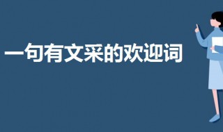 一句有文采的欢迎词 简短欢迎词