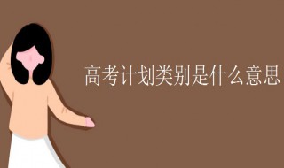 高考计划类别是什么意思 高考计划类别的意思介绍